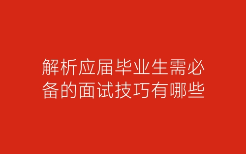 解析应届毕业生需必备的面试技巧有哪些-春林公文网