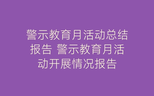 警示教育月活动总结报告 警示教育月活动开展情况报告-春林公文网