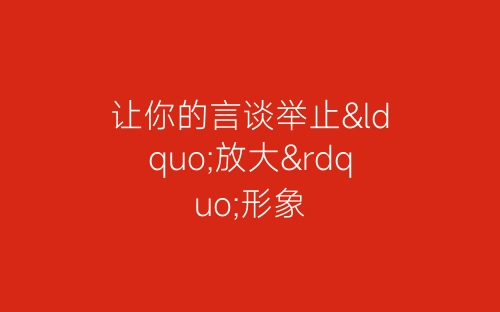 让你的言谈举止“放大”形象-春林公文网
