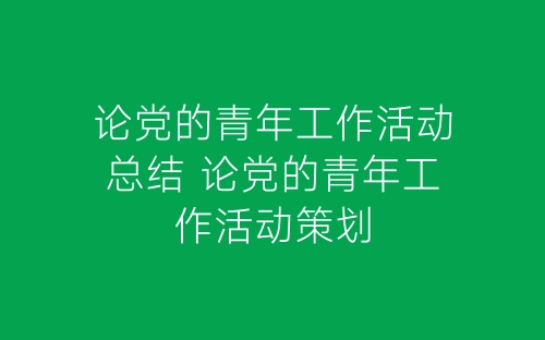 论党的青年工作活动总结 论党的青年工作活动策划-春林公文网