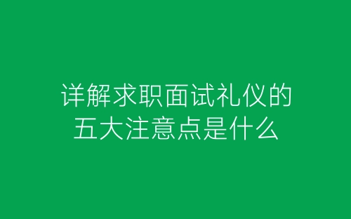 详解求职面试礼仪的五大注意点是什么-春林公文网