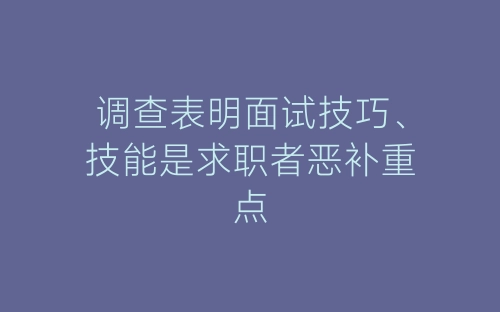 调查表明面试技巧、技能是求职者恶补重点-春林公文网