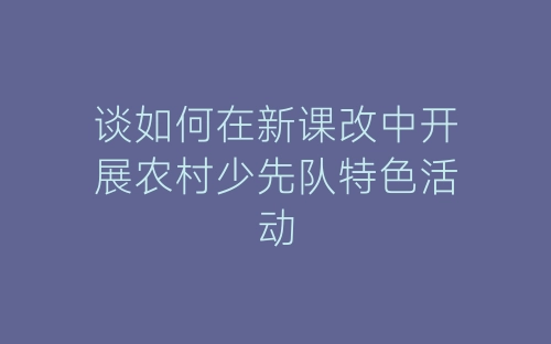 谈如何在新课改中开展农村少先队特色活动-春林公文网
