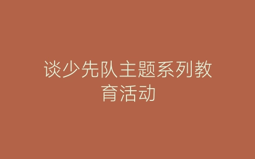 谈少先队主题系列教育活动-春林公文网