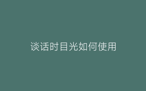 谈话时目光如何使用-春林公文网