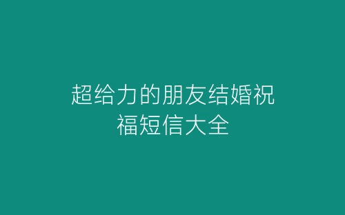 超给力的朋友结婚祝福短信大全-春林公文网
