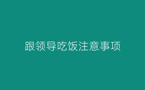 跟领导吃饭注意事项-春林公文网