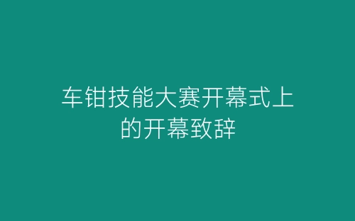车钳技能大赛开幕式上的开幕致辞-春林公文网