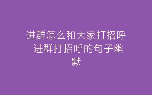 进群怎么和大家打招呼 进群打招呼的句子幽默-春林公文网