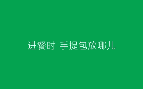 进餐时 手提包放哪儿-春林公文网