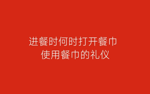 进餐时何时打开餐巾 使用餐巾的礼仪-春林公文网