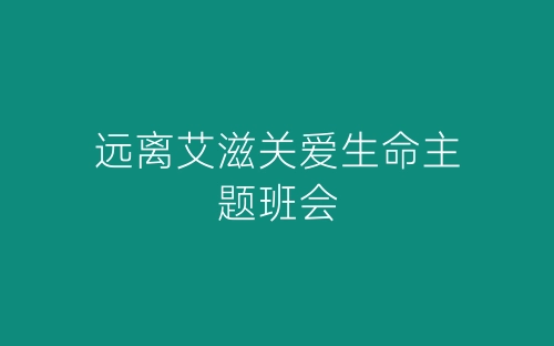 远离艾滋关爱生命主题班会-春林公文网