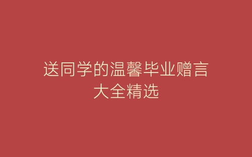 送同学的温馨毕业赠言大全精选-春林公文网