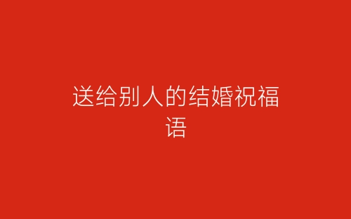 送给别人的结婚祝福语-春林公文网