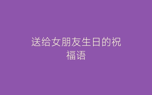 送给女朋友生日的祝福语-春林公文网