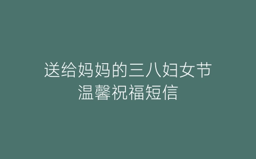 送给妈妈的三八妇女节温馨祝福短信-春林公文网
