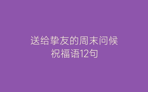 送给挚友的周末问候祝福语12句-春林公文网