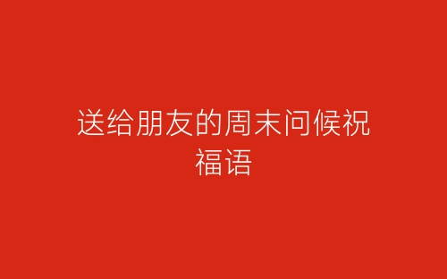 送给朋友的周末问候祝福语-春林公文网