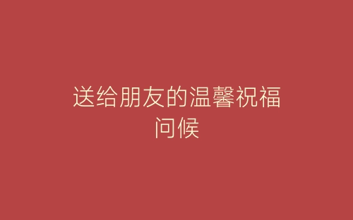 送给朋友的温馨祝福问候-春林公文网