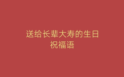 送给长辈大寿的生日祝福语-春林公文网