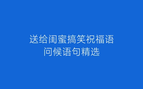 送给闺蜜搞笑祝福语问候语句精选-春林公文网