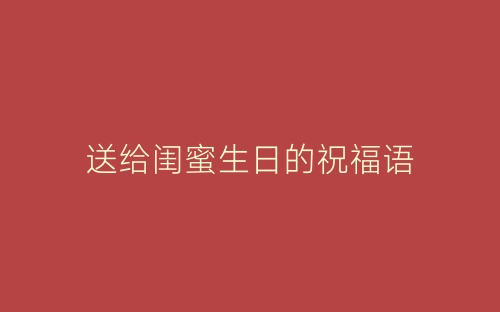 送给闺蜜生日的祝福语-春林公文网