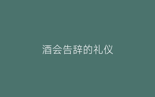 酒会告辞的礼仪-春林公文网