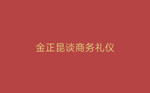金正昆谈商务礼仪-春林公文网
