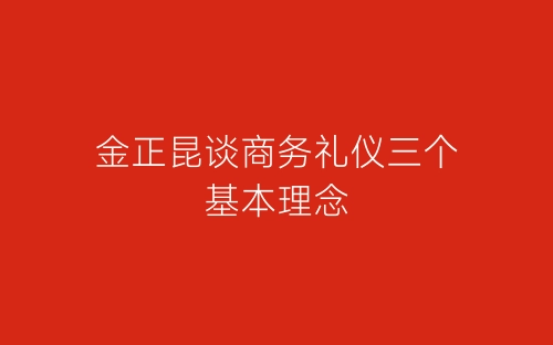 金正昆谈商务礼仪三个基本理念-春林公文网