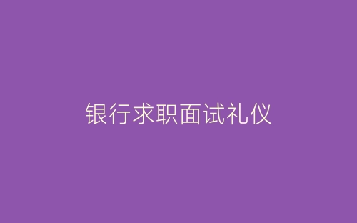 银行求职面试礼仪-春林公文网