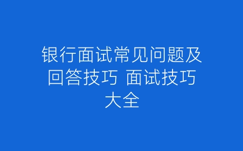 银行面试常见问题及回答技巧 面试技巧大全-春林公文网