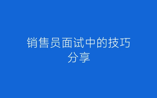 销售员面试中的技巧分享-春林公文网
