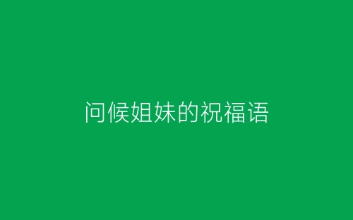 问候姐妹的祝福语-春林公文网