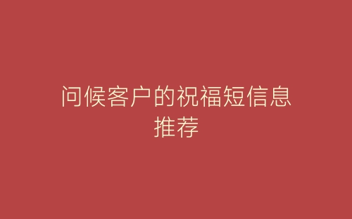 问候客户的祝福短信息推荐-春林公文网