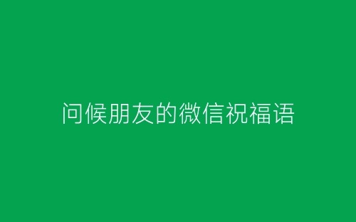 问候朋友的微信祝福语-春林公文网