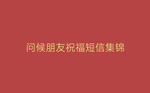 问候朋友祝福短信集锦-春林公文网