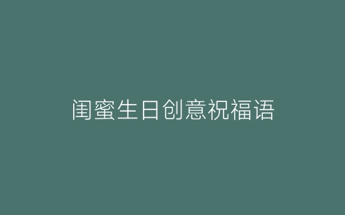 闺蜜生日创意祝福语-春林公文网