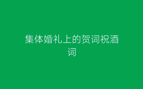 集体婚礼上的贺词祝酒词-春林公文网