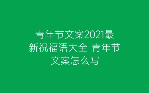 青年节文案2021最新祝福语大全 青年节文案怎么写-春林公文网