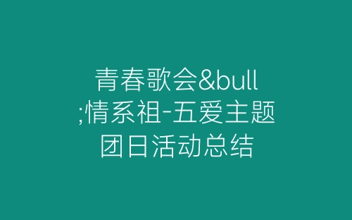 青春歌会•情系祖-五爱主题团日活动总结-春林公文网