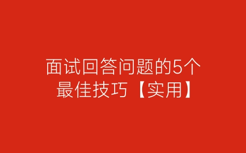 面试回答问题的5个最佳技巧【实用】-春林公文网