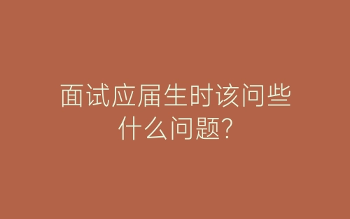 面试应届生时该问些什么问题？-春林公文网