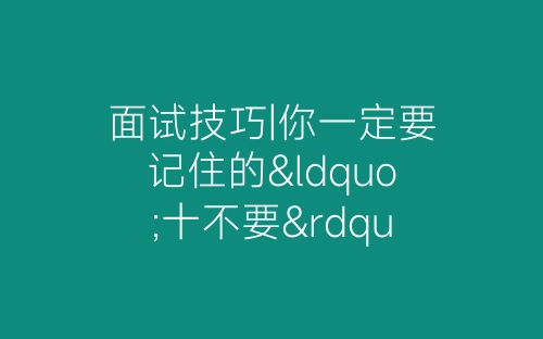 面试技巧|你一定要记住的“十不要”-春林公文网
