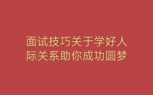 面试技巧关于学好人际关系助你成功圆梦-春林公文网
