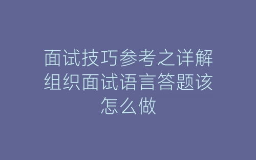 面试技巧参考之详解组织面试语言答题该怎么做-春林公文网
