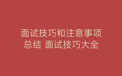 面试技巧和注意事项总结 面试技巧大全-春林公文网