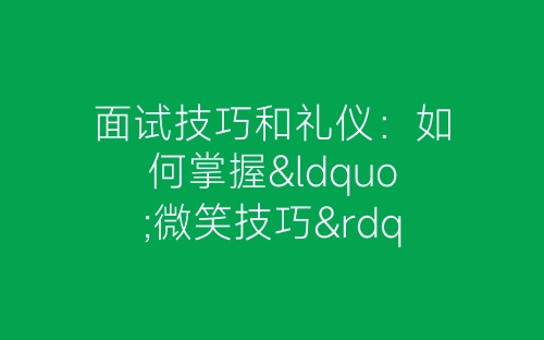 面试技巧和礼仪：如何掌握“微笑技巧”-春林公文网