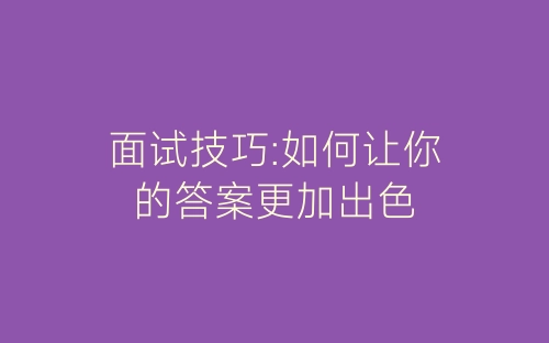 面试技巧:如何让你的答案更加出色-春林公文网