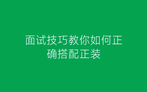 面试技巧教你如何正确搭配正装-春林公文网