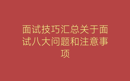 面试技巧汇总关于面试八大问题和注意事项-春林公文网